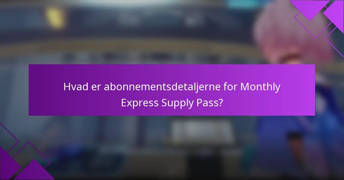 Hvad er abonnementsdetaljerne for Monthly Express Supply Pass?