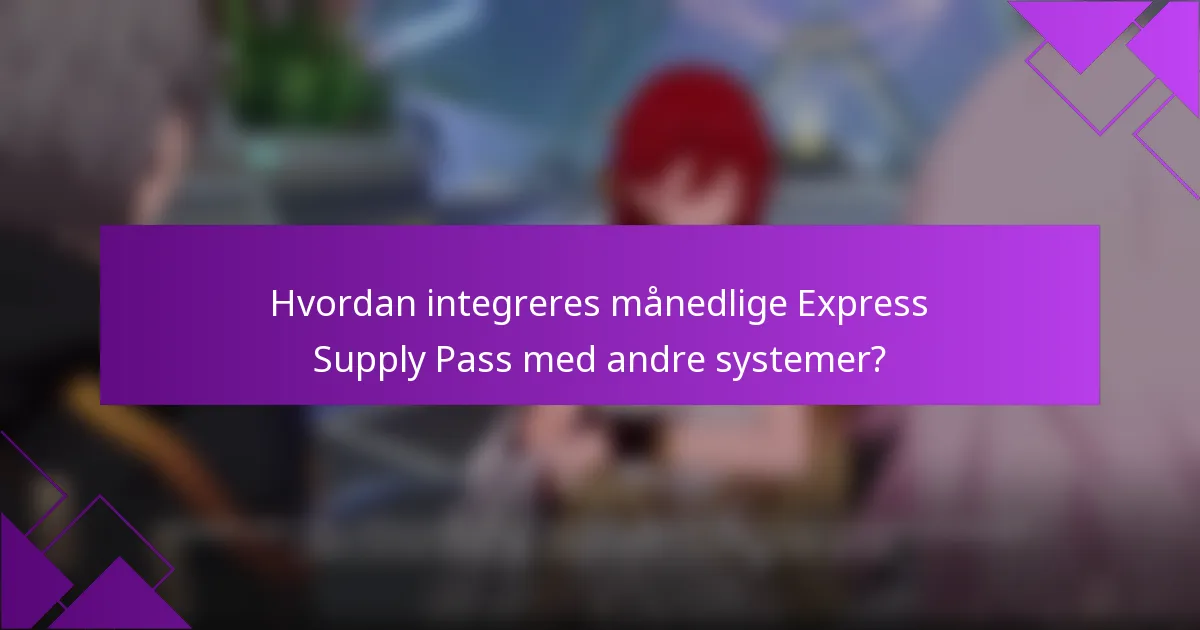 Hvordan integreres månedlige Express Supply Pass med andre systemer?
