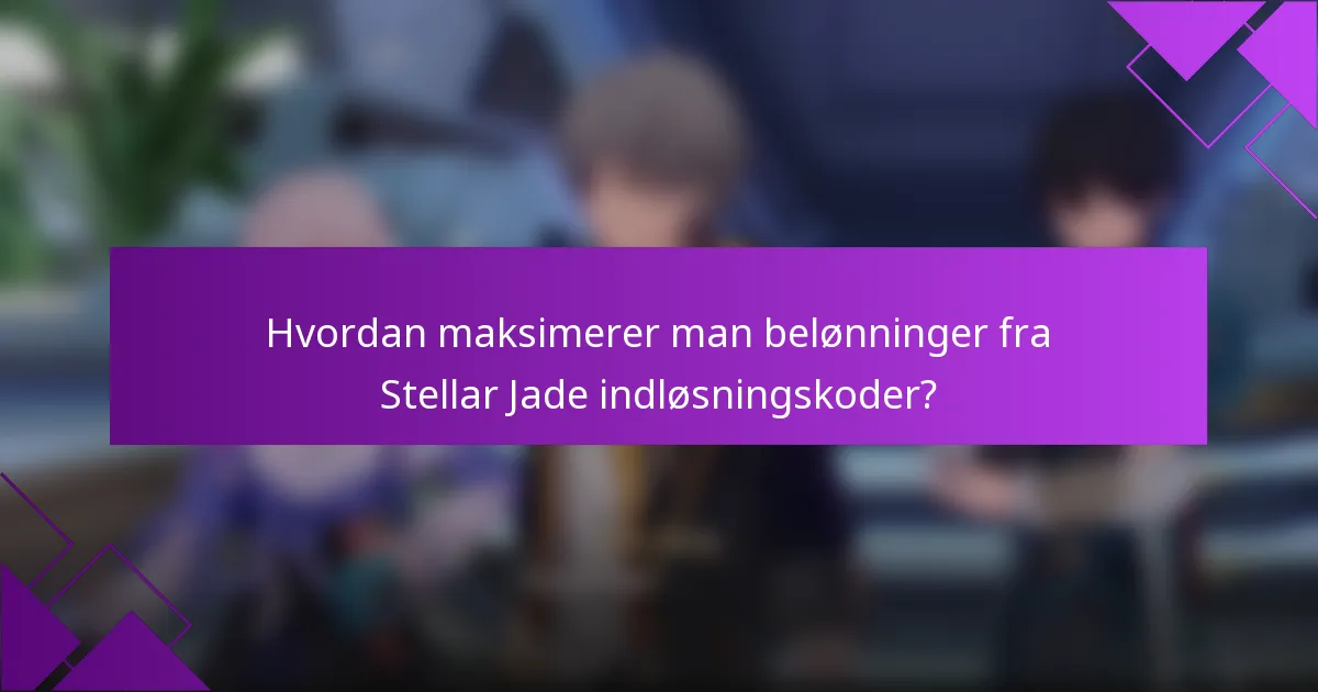 Hvordan maksimerer man belønninger fra Stellar Jade indløsningskoder?
