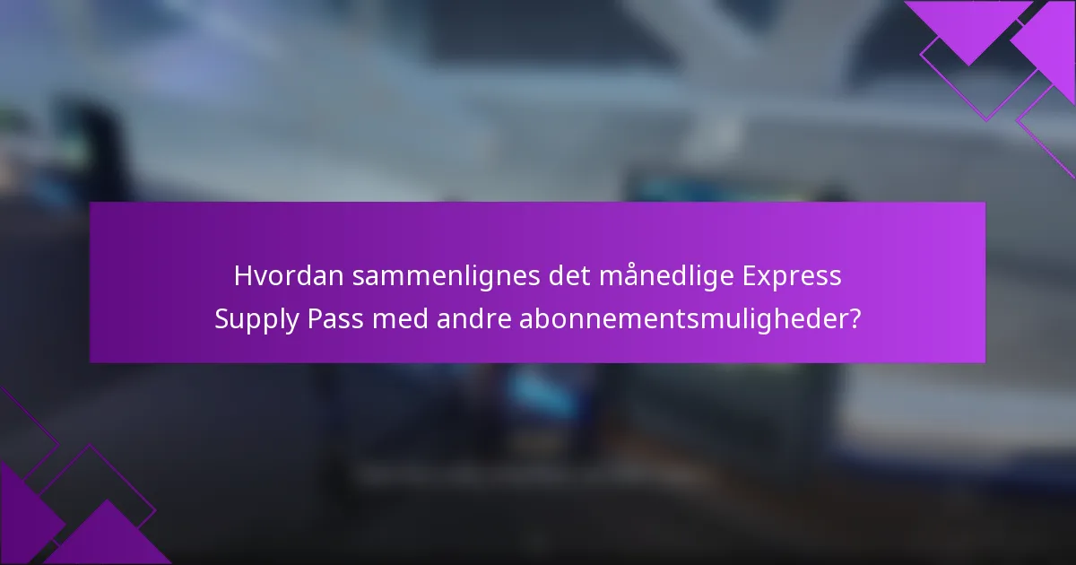 Hvordan sammenlignes det månedlige Express Supply Pass med andre abonnementsmuligheder?